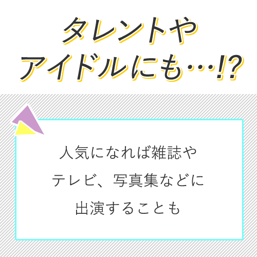 人気がある方は雑誌・テレビ・写真集・イメージDVDなどに出演することも◎
...