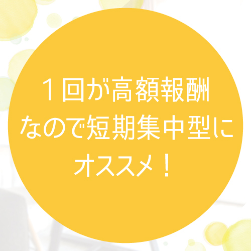 1回のお仕事単価が高いので、短期で集中して稼ぎたい方にピッタリ♪